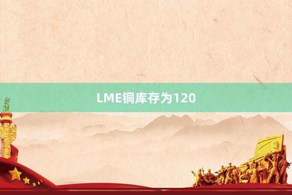 LME铜库存为120