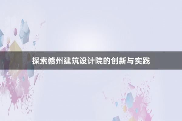 探索赣州建筑设计院的创新与实践