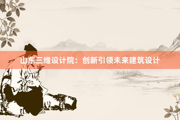 山东三维设计院：创新引领未来建筑设计