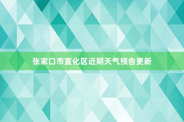 张家口市宣化区近期天气预告更新